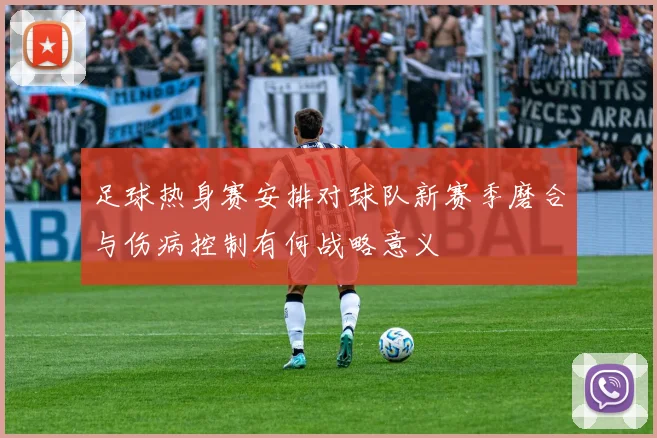 足球热身赛安排对球队新赛季磨合与伤病控制有何战略意义
