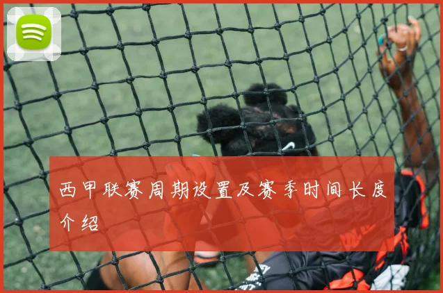 西甲联赛周期设置及赛季时间长度介绍