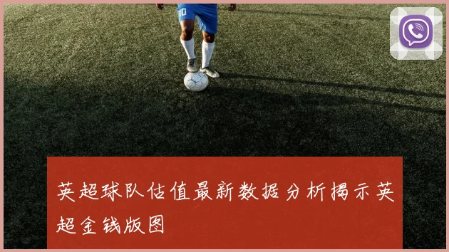 英超球队估值最新数据分析揭示英超金钱版图