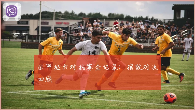 法甲经典对抗赛全记录：宿敌对决回顾