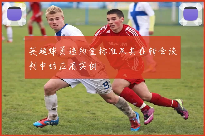 英超球员违约金标准及其在转会谈判中的应用实例