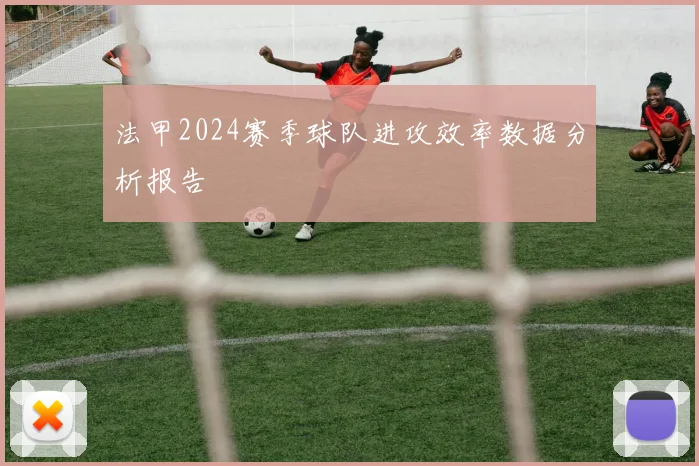 法甲2024赛季球队进攻效率数据分析报告