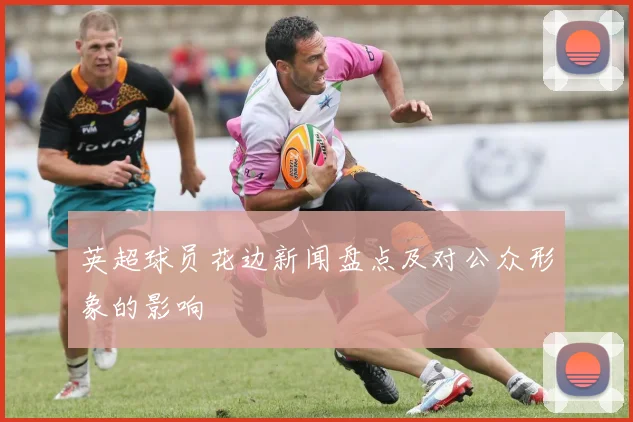 英超球员花边新闻盘点及对公众形象的影响