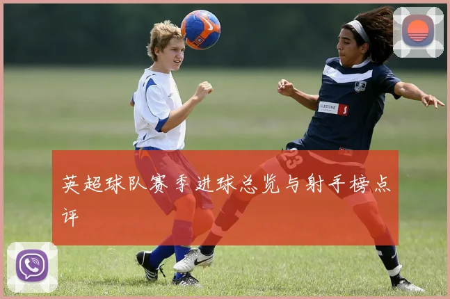 英超球队赛季进球总览与射手榜点评