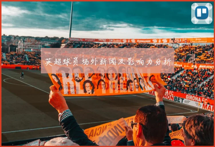 英超球员场外新闻及影响力分析