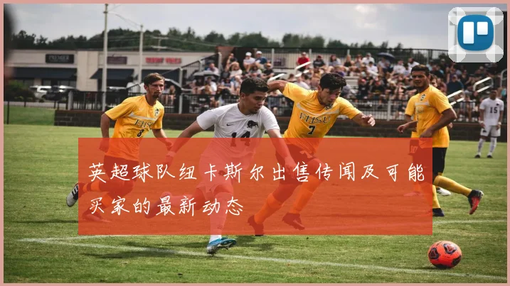 英超球队纽卡斯尔出售传闻及可能买家的最新动态